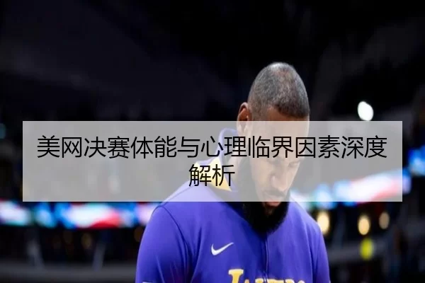 美网决赛体能与心理临界因素深度解析